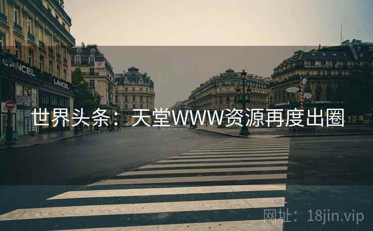 世界头条:天堂WWW资源再度出圈 世界头条:天堂WWW资源再度出圈